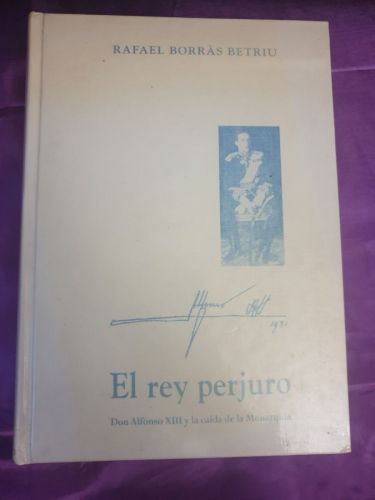 El Rey Perjuro Don Alfonso XIII Y La Caída De La Monarquía .
